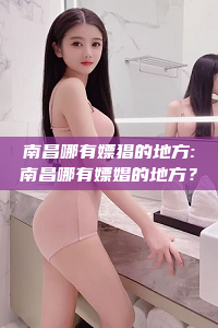 南昌哪有嫖猖的地方:南昌哪有嫖娼的地方？