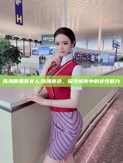 珠海哪里有女人:珠海夜色，探寻城市中的女性魅力