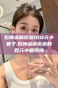 石狮塔前街道100元小巷子:石狮塔前街道的百元小巷风情