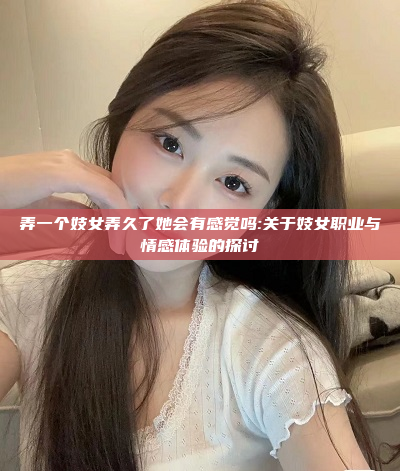 弄一个妓女弄久了她会有感觉吗:关于妓女职业与情感体验的探讨