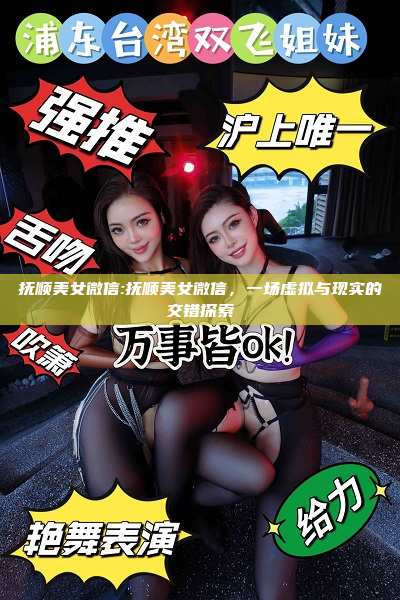 抚顺美女微信:抚顺美女微信，一场虚拟与现实的交错探索