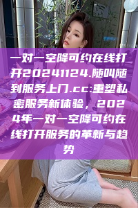 一对一空降可约在线打开20241124.随叫随到服务上门.cc:重塑私密服务新体验，2024年一对一空降可约在线打开服务的革新与趋势