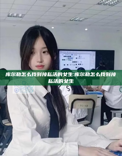 库尔勒怎么找到接私活的女生:库尔勒怎么找到接私活的女生