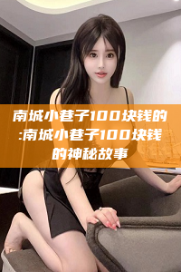 南城小巷子100块钱的:南城小巷子100块钱的神秘故事