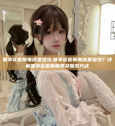 唯享花客服电话是多少:唯享花客服电话是多少？详解唯享花客服服务及联系方式