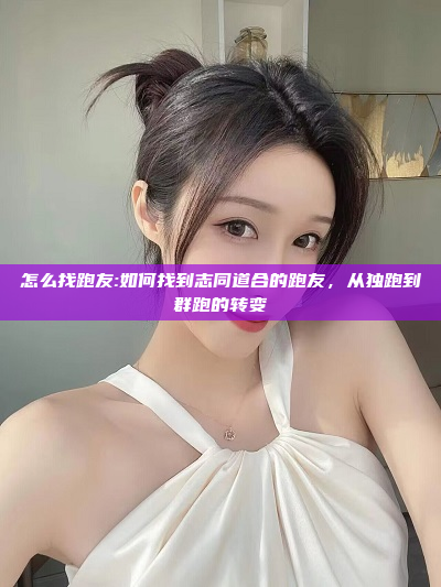 怎么找跑友:如何找到志同道合的跑友，从独跑到群跑的转变