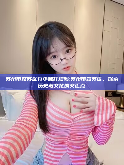 苏州市姑苏区有小妹打炮吗:苏州市姑苏区，探索历史与文化的交汇点