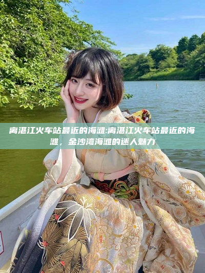 离湛江火车站最近的海滩:离湛江火车站最近的海滩，金沙湾海滩的迷人魅力