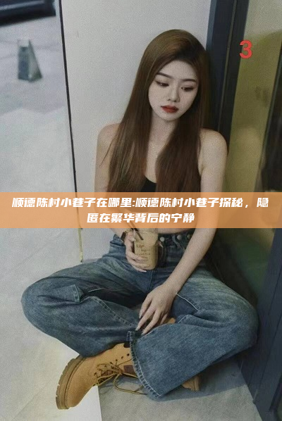 顺德陈村小巷子在哪里:顺德陈村小巷子探秘，隐匿在繁华背后的宁静