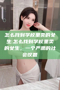 怎么找到学校里卖的女生:怎么找到学校里卖的女生，一个严肃的社会议题