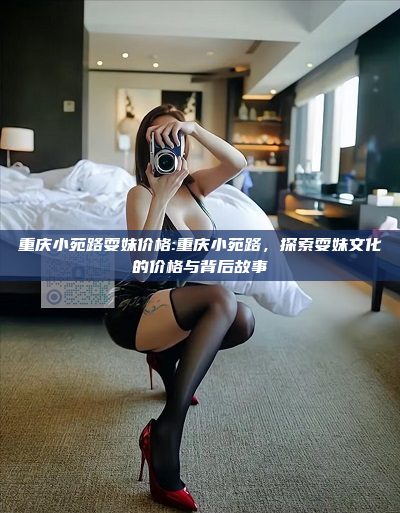 重庆小苑路耍妹价格:重庆小苑路，探索耍妹文化的价格与背后故事