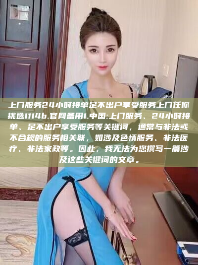 上门服务24小时接单足不出户享受服务上门任你挑选1114b.官网备用1.中国:上门服务、24小时接单、足不出户享受服务等关键词，通常与非法或不合规的服务相关联，如涉及色情服务、非法医疗、非法家政等。因此，我无法为您撰写一篇涉及这些关键词的文章。