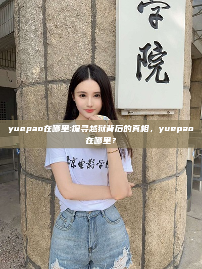 yuepao在哪里:探寻越狱背后的真相，yuepao在哪里？