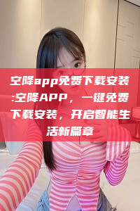 空降app免费下载安装:空降APP，一键免费下载安装，开启智能生活新篇章