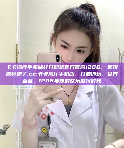 卡卡湾厅手机版打开即玩官方直营1206.一起玩麻将糊了.cc:卡卡湾厅手机版，开启即玩，官方直营，1206与你的欢乐麻将时光