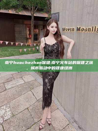 南宁huochezhan保健:南宁火车站的保健之旅，城市脉动中的健康绿洲