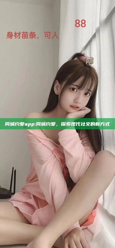 同城约爱app:同城约爱，探索现代社交的新方式