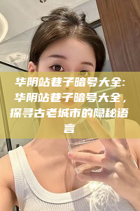 华阴站巷子暗号大全:华阴站巷子暗号大全，探寻古老城市的隐秘语言