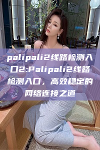 palipali2线路检测入口2:Palipali2线路检测入口，高效稳定的网络连接之道