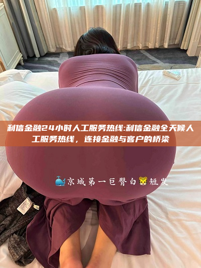 利信金融24小时人工服务热线:利信金融全天候人工服务热线，连接金融与客户的桥梁