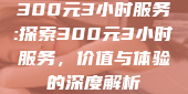 300元3小时服务:探索300元3小时服务，价值与体验的深度解析