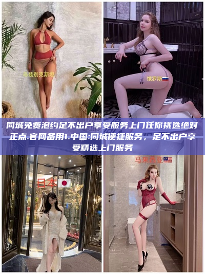 同城免费泡约足不出户享受服务上门任你挑选绝对正点.官网备用1.中国:同城便捷服务，足不出户享受精选上门服务