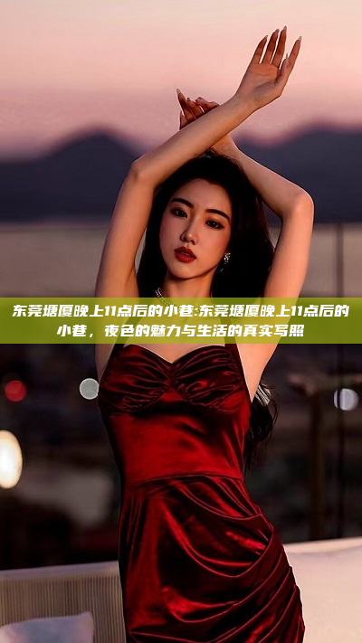 东莞塘厦晚上11点后的小巷:东莞塘厦晚上11点后的小巷，夜色的魅力与生活的真实写照