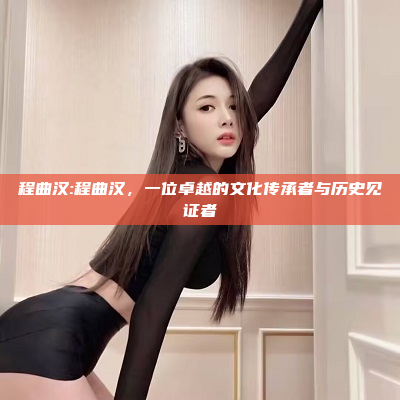 程曲汉:程曲汉，一位卓越的文化传承者与历史见证者