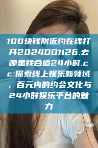 100块钱附近约在线打开2024DD1126.去哪里找合适24小时.cc:探索线上娱乐新领域，百元内的约会文化与24小时娱乐平台的魅力