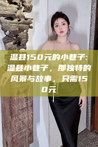 温县150元的小巷子:温县小巷子，那独特的风景与故事，只需150元