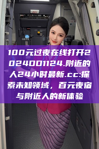 100元过夜在线打开2024DD1124.附近的人24小时最新.cc:探索未知领域，百元夜宿与附近人的新体验