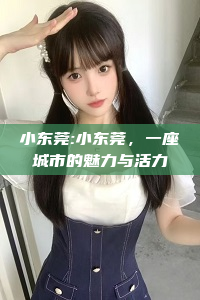 小东莞:小东莞，一座城市的魅力与活力