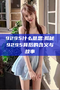 9295什么意思:揭秘9295背后的含义与故事