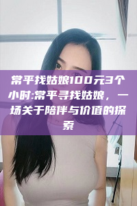 常平找姑娘100元3个小时:常平寻找姑娘，一场关于陪伴与价值的探索