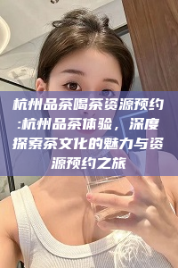 杭州品茶喝茶资源预约:杭州品茶体验，深度探索茶文化的魅力与资源预约之旅