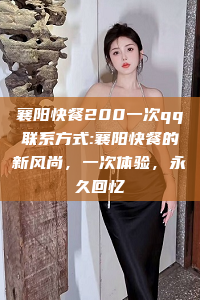 襄阳快餐200一次qq联系方式:襄阳快餐的新风尚，一次体验，永久回忆