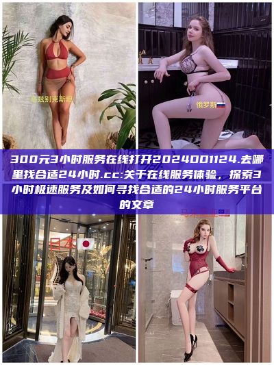 300元3小时服务在线打开2024DD1124.去哪里找合适24小时.cc:关于在线服务体验，探索3小时极速服务及如何寻找合适的24小时服务平台的文章