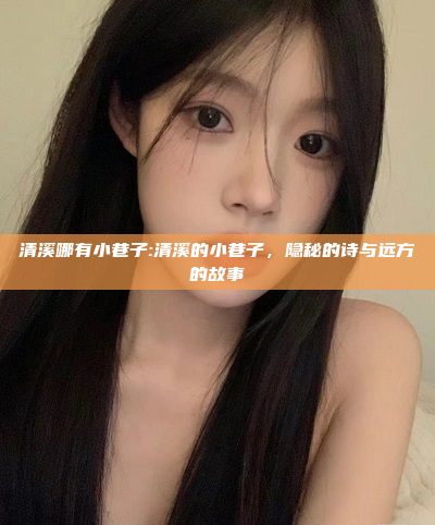 清溪哪有小巷子:清溪的小巷子，隐秘的诗与远方的故事