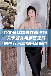 妓女会让嫖客弄高潮吗:关于妓女与嫖客之间的性行为高潮问题探讨