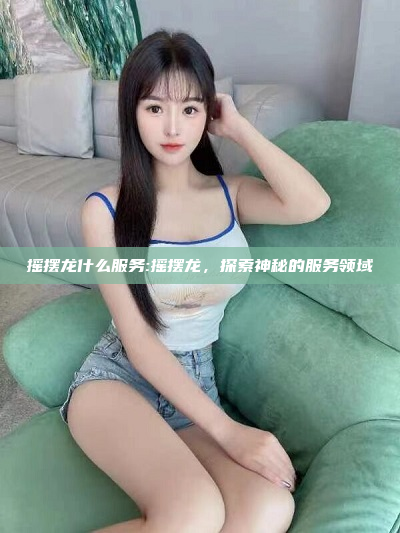 摇摆龙什么服务:摇摆龙，探索神秘的服务领域