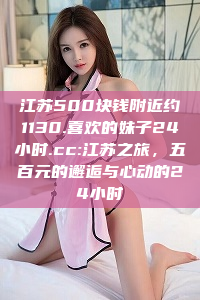 江苏500块钱附近约1130.喜欢的妹子24小时.cc:江苏之旅，五百元的邂逅与心动的24小时