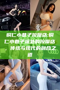 铜仁小巷子按摩店:铜仁小巷子深处的按摩店，传统与现代的融合之道