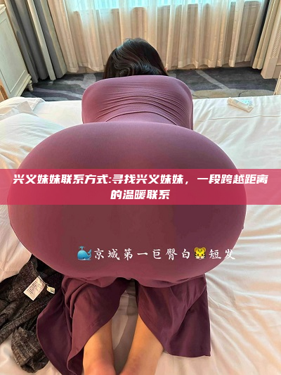 兴义妹妹联系方式:寻找兴义妹妹，一段跨越距离的温暖联系