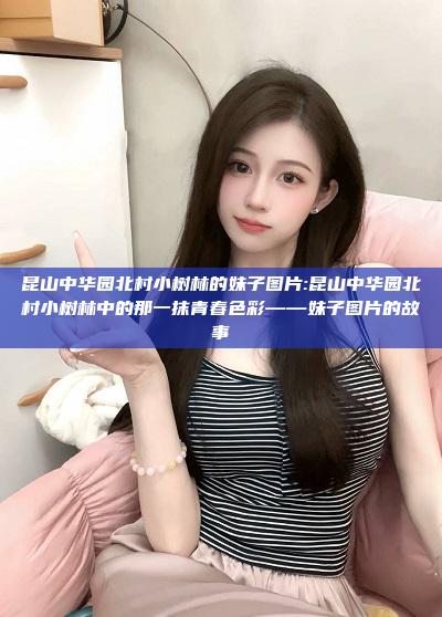 昆山中华园北村小树林的妹子图片:昆山中华园北村小树林中的那一抹青春色彩——妹子图片的故事