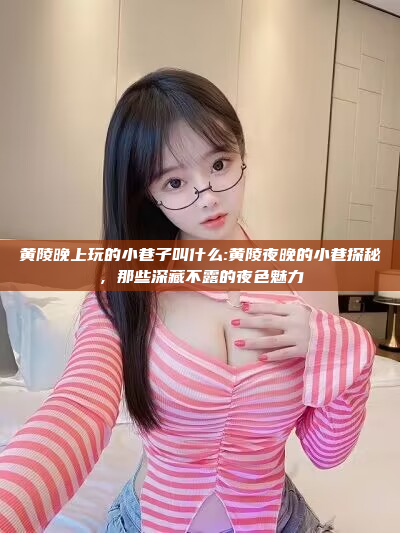 黄陵晚上玩的小巷子叫什么:黄陵夜晚的小巷探秘，那些深藏不露的夜色魅力