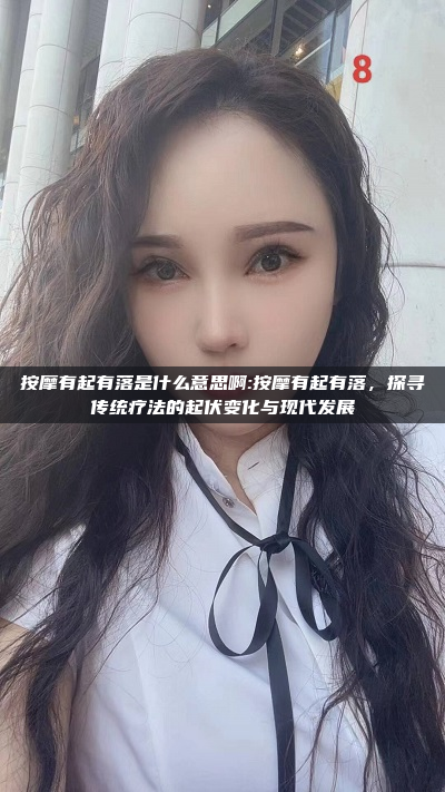 按摩有起有落是什么意思啊:按摩有起有落，探寻传统疗法的起伏变化与现代发展