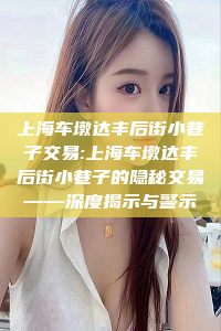 上海车墩达丰后街小巷子交易:上海车墩达丰后街小巷子的隐秘交易——深度揭示与警示