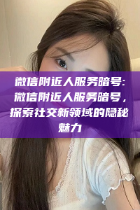 微信附近人服务暗号:微信附近人服务暗号，探索社交新领域的隐秘魅力