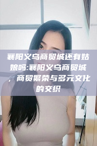 襄阳义乌商贸城还有姑娘吗:襄阳义乌商贸城，商贸繁荣与多元文化的交织