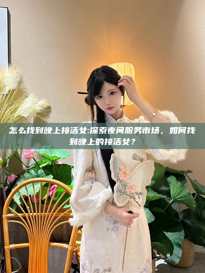 怎么找到晚上接活女:探索夜间服务市场，如何找到晚上的接活女？